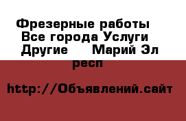 Фрезерные работы  - Все города Услуги » Другие   . Марий Эл респ.